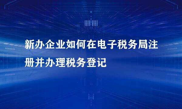 新办企业如何在电子税务局注册并办理税务登记