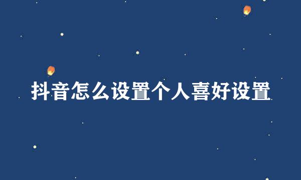 抖音怎么设置个人喜好设置