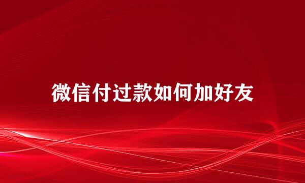 微信付过款如何加好友