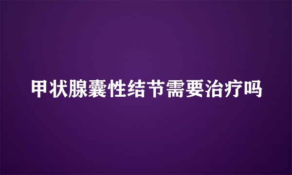 甲状腺囊性结节需要治疗吗