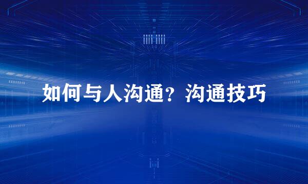 如何与人沟通？沟通技巧