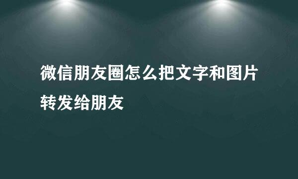 微信朋友圈怎么把文字和图片转发给朋友