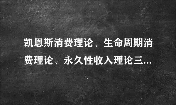 凯恩斯消费理论、生命周期消费理论、永久性收入理论三者之间的区别和共同点是什么