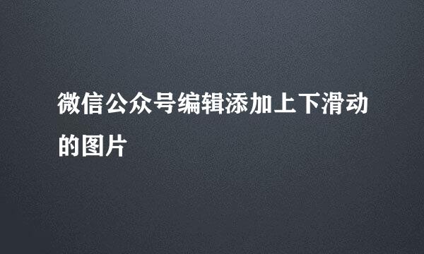 微信公众号编辑添加上下滑动的图片