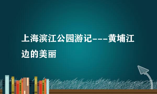 上海滨江公园游记---黄埔江边的美丽