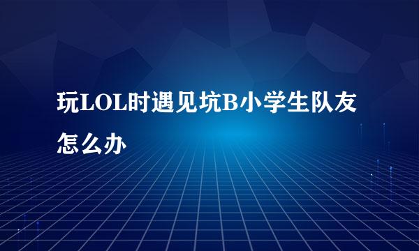 玩LOL时遇见坑B小学生队友怎么办