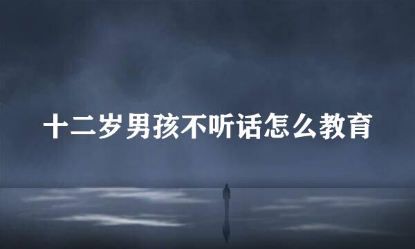 十二岁男孩不听话怎么教育
