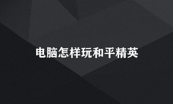 电脑怎样玩和平精英