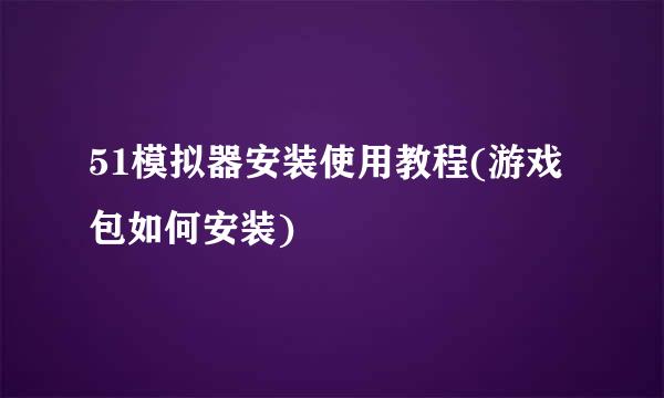 51模拟器安装使用教程(游戏包如何安装)