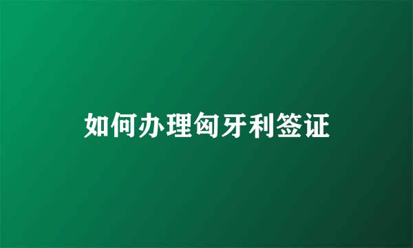 如何办理匈牙利签证
