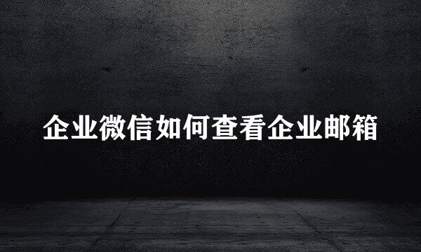 企业微信如何查看企业邮箱