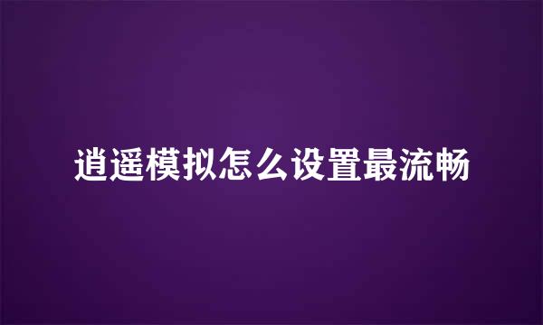 逍遥模拟怎么设置最流畅