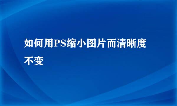 如何用PS缩小图片而清晰度不变