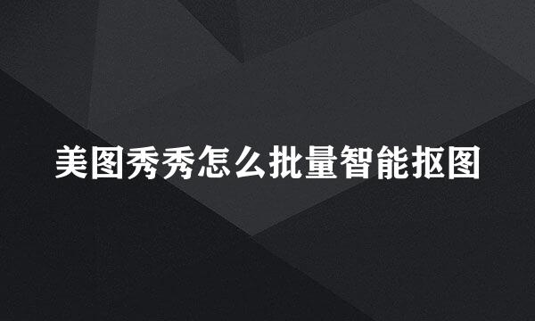 美图秀秀怎么批量智能抠图