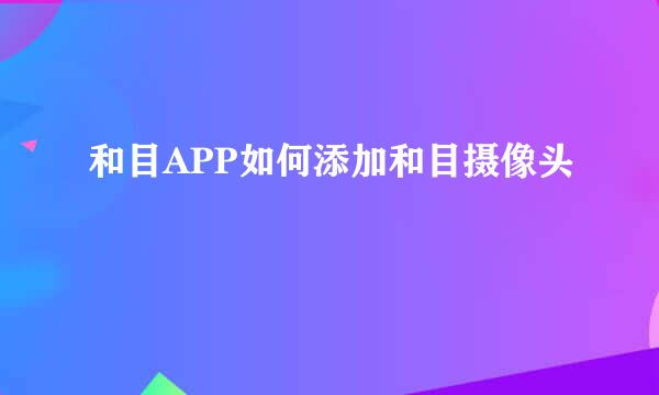 和目APP如何添加和目摄像头