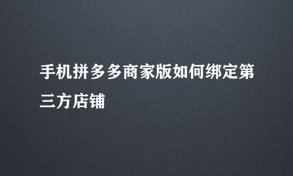 手机拼多多商家版如何绑定第三方店铺