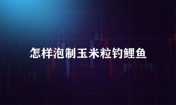 怎样泡制玉米粒钓鲤鱼