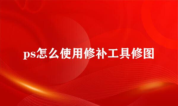 ps怎么使用修补工具修图