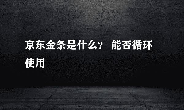 京东金条是什么？ 能否循环使用