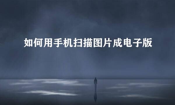如何用手机扫描图片成电子版