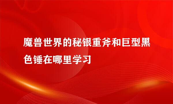 魔兽世界的秘银重斧和巨型黑色锤在哪里学习