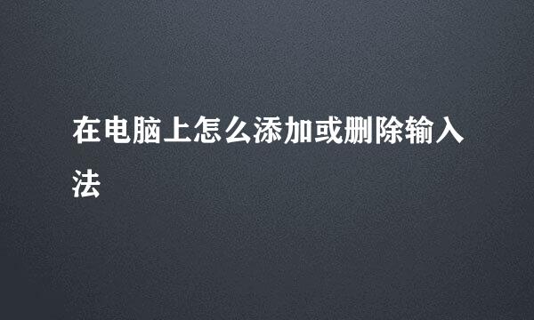 在电脑上怎么添加或删除输入法