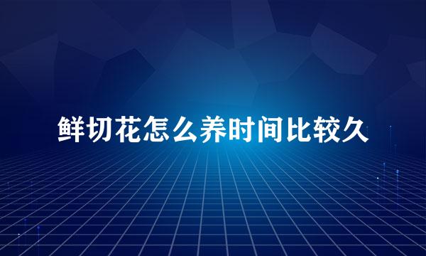 鲜切花怎么养时间比较久