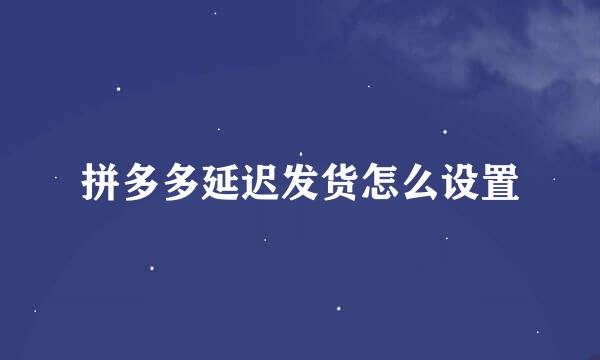 拼多多延迟发货怎么设置