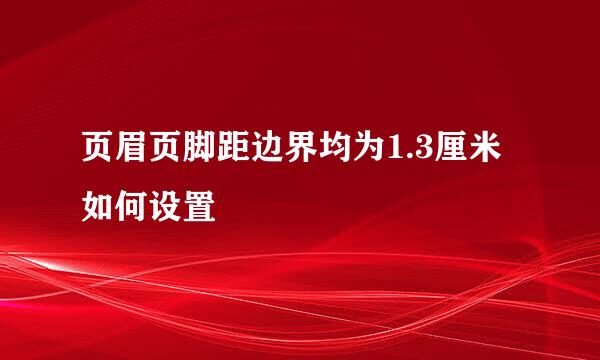 页眉页脚距边界均为1.3厘米如何设置