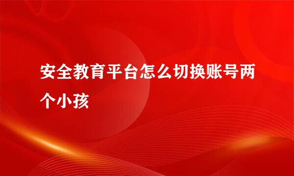 安全教育平台怎么切换账号两个小孩
