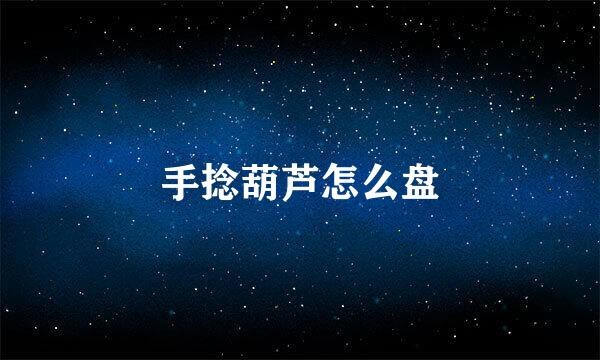 手捻葫芦怎么盘