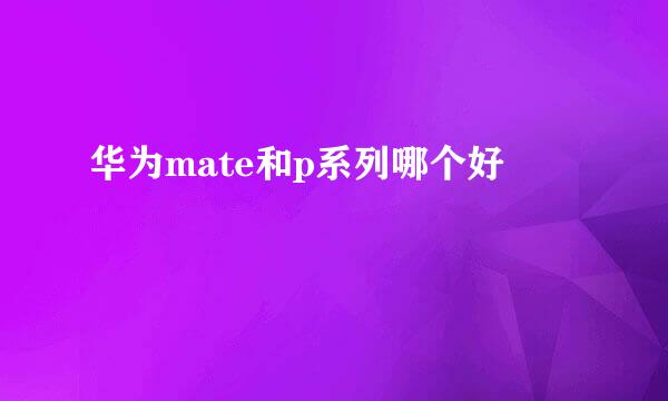 华为mate和p系列哪个好
