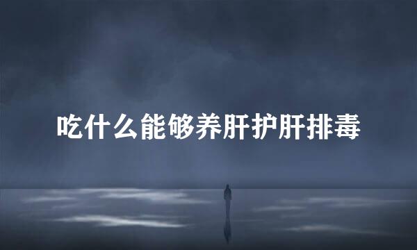 吃什么能够养肝护肝排毒