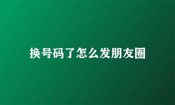 换号码了怎么发朋友圈