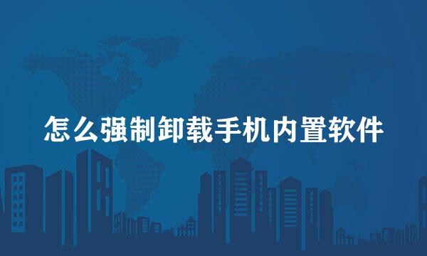 怎么强制卸载手机内置软件