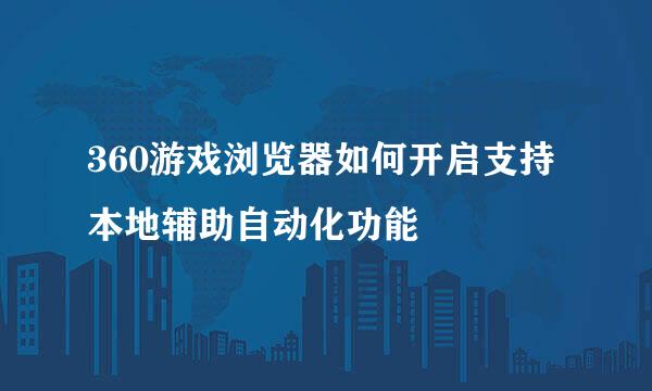 360游戏浏览器如何开启支持本地辅助自动化功能