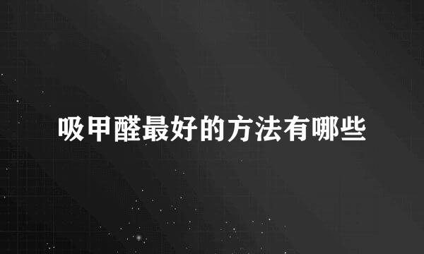 吸甲醛最好的方法有哪些