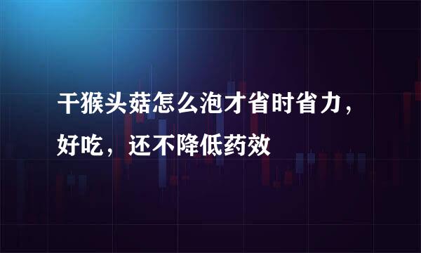 干猴头菇怎么泡才省时省力，好吃，还不降低药效