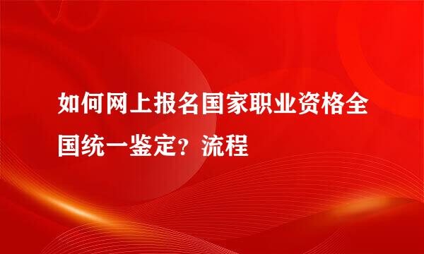 如何网上报名国家职业资格全国统一鉴定？流程