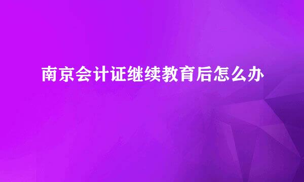 南京会计证继续教育后怎么办