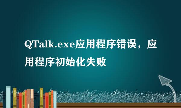 QTalk.exe应用程序错误，应用程序初始化失败