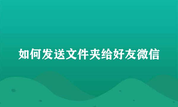 如何发送文件夹给好友微信