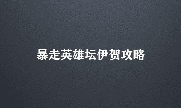 暴走英雄坛伊贺攻略