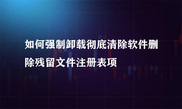 如何强制卸载彻底清除软件删除残留文件注册表项