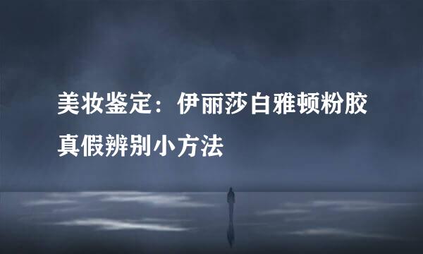 美妆鉴定：伊丽莎白雅顿粉胶真假辨别小方法