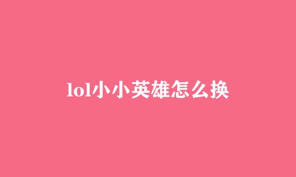 lol小小英雄怎么换