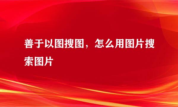善于以图搜图，怎么用图片搜索图片
