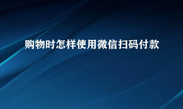 购物时怎样使用微信扫码付款
