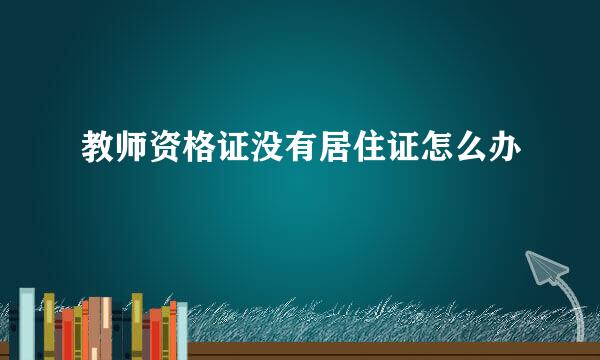 教师资格证没有居住证怎么办
