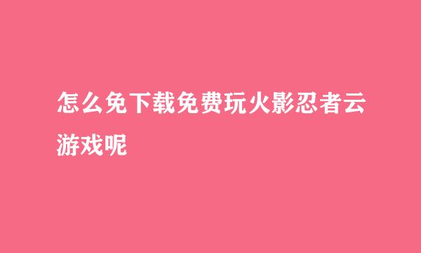 怎么免下载免费玩火影忍者云游戏呢